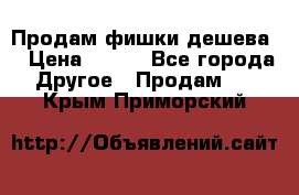 Продам фишки дешева  › Цена ­ 550 - Все города Другое » Продам   . Крым,Приморский